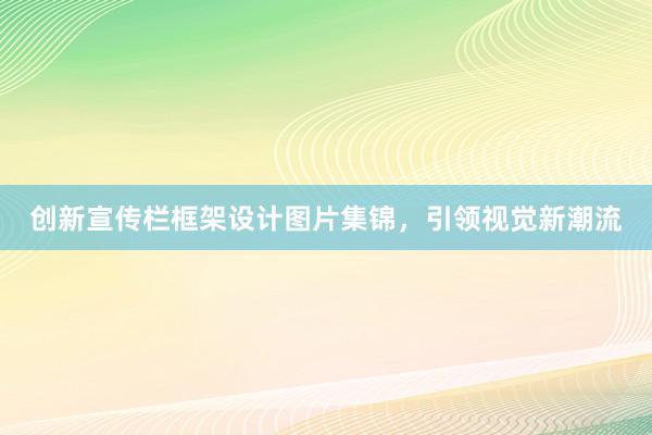 创新宣传栏框架设计图片集锦，引领视觉新潮流