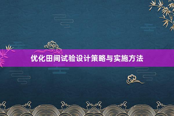 优化田间试验设计策略与实施方法