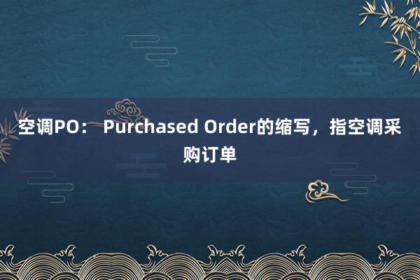 空调PO： Purchased Order的缩写，指空调采购订单